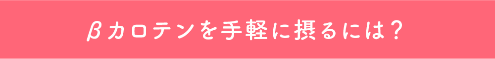 βカロテンを手軽に摂るには？ 