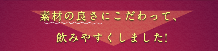 素材の良さにこだわって、飲みやすくしました！