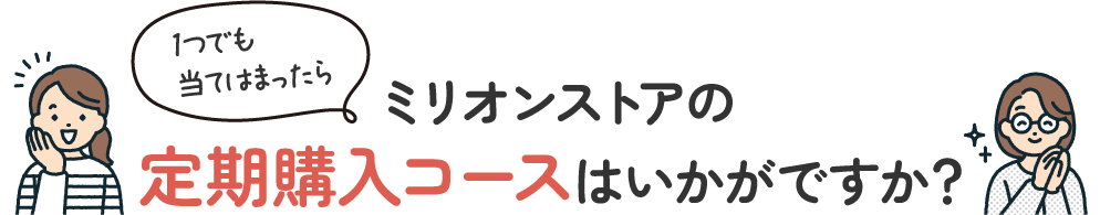 1つでも当てはまったら定期購入コースはいかがですか？